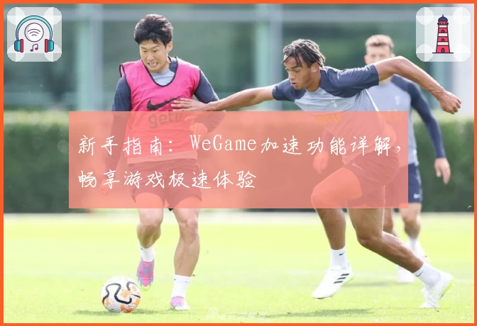 新手指南：WeGame加速功能详解，畅享游戏极速体验