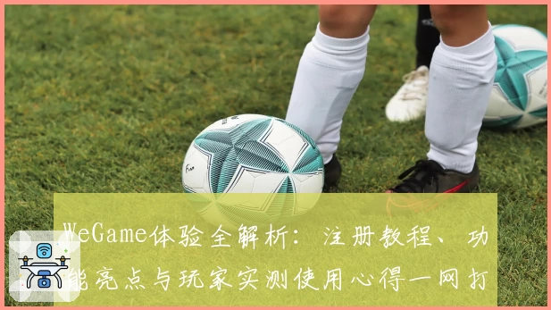 WeGame体验全解析：注册教程、功能亮点与玩家实测使用心得一网打尽