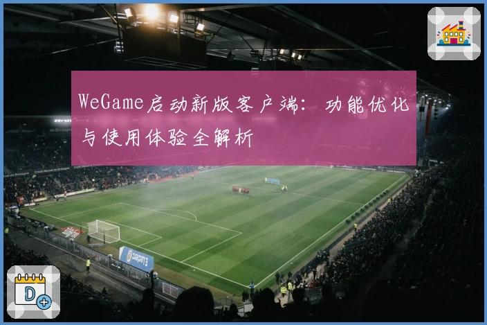 WeGame启动新版客户端：功能优化与使用体验全解析