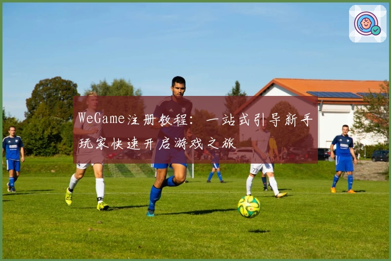 WeGame注册教程：一站式引导新手玩家快速开启游戏之旅