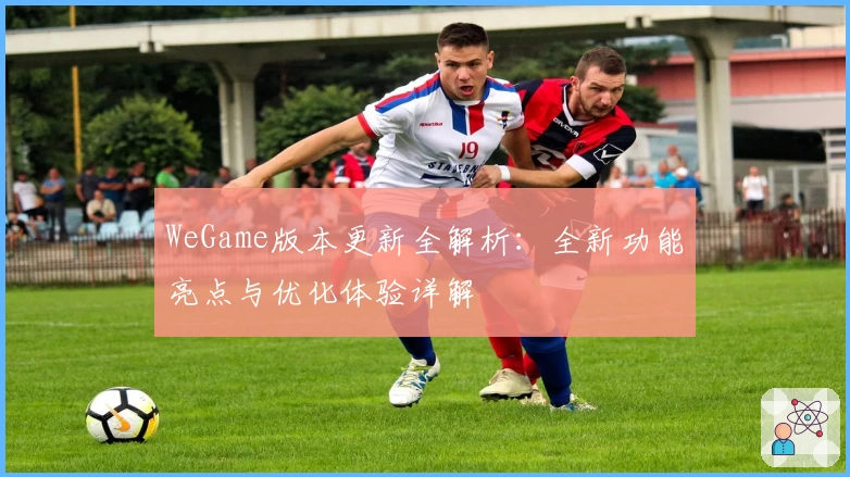 WeGame版本更新全解析：全新功能亮点与优化体验详解