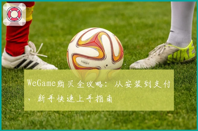 WeGame购买全攻略：从安装到支付，新手快速上手指南