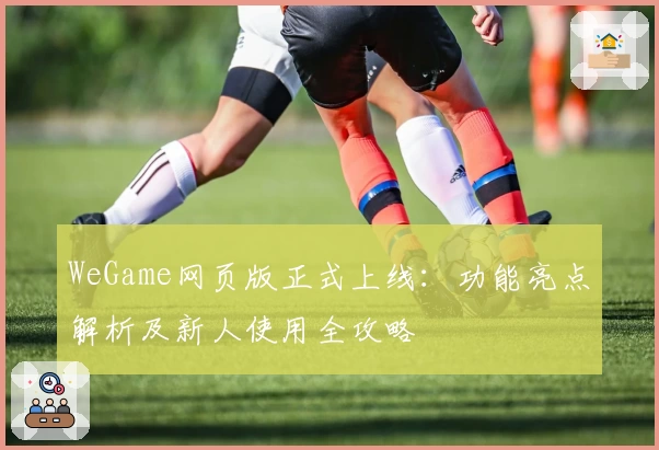 WeGame网页版正式上线：功能亮点解析及新人使用全攻略
