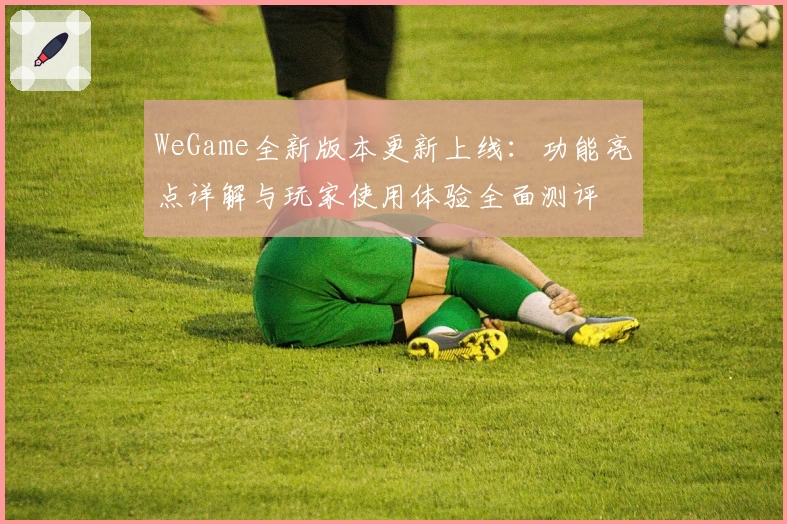 WeGame全新版本更新上线：功能亮点详解与玩家使用体验全面测评