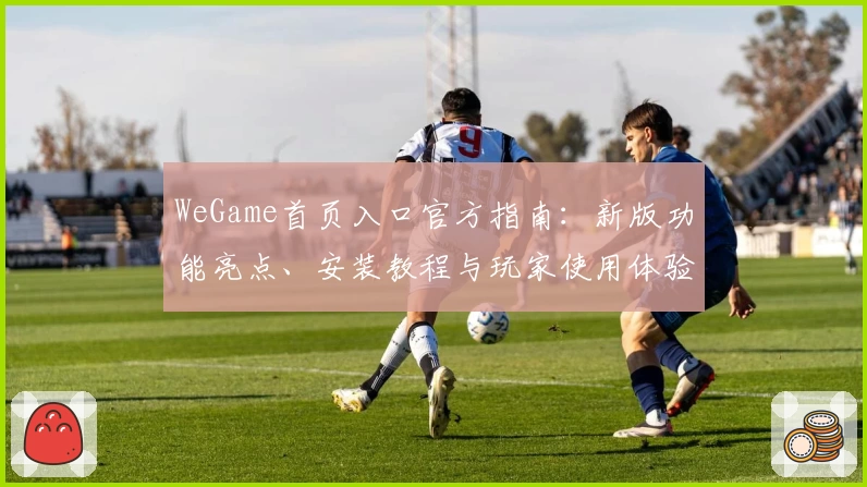 WeGame首页入口官方指南:新版功能亮点、安装教程与玩家使用体验详解