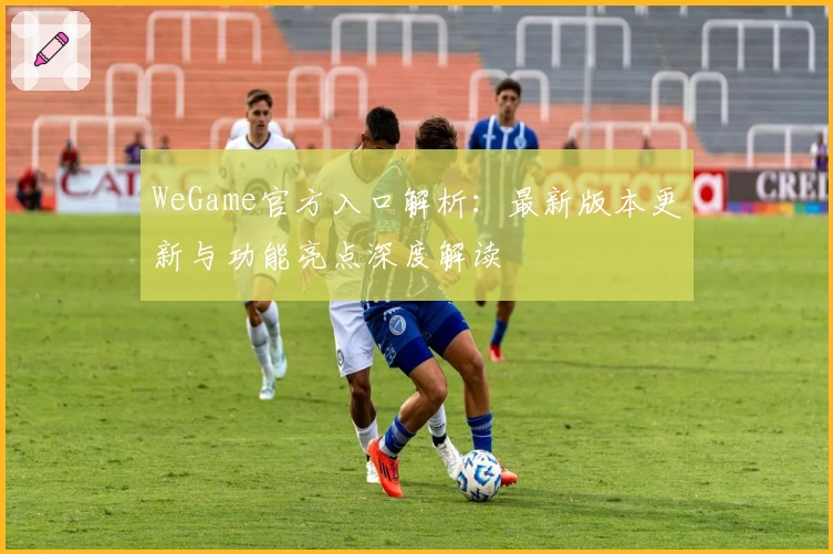 WeGame官方入口解析：最新版本更新与功能亮点深度解读