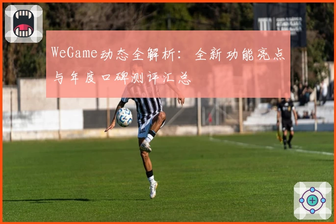 WeGame动态全解析：全新功能亮点与年度口碑测评汇总