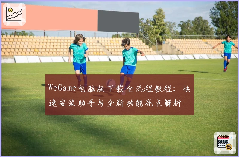 WeGame电脑版下载全流程教程：快速安装助手与全新功能亮点解析