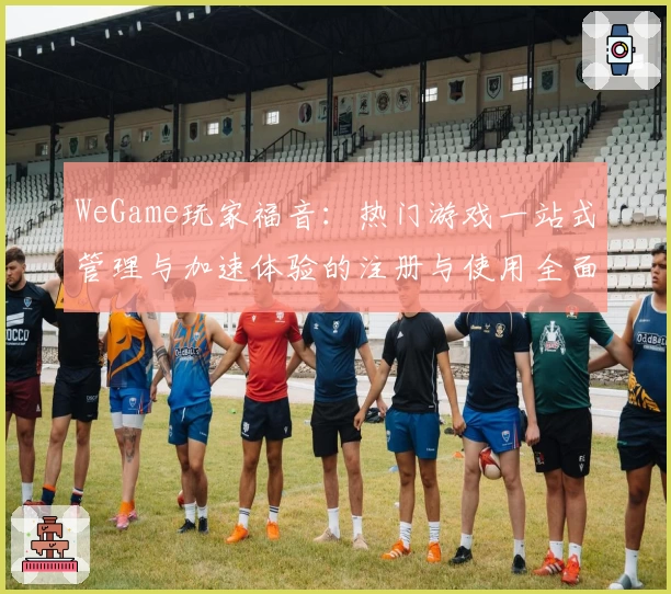 WeGame玩家福音:热门游戏一站式管理与加速体验的注册与使用全面教程