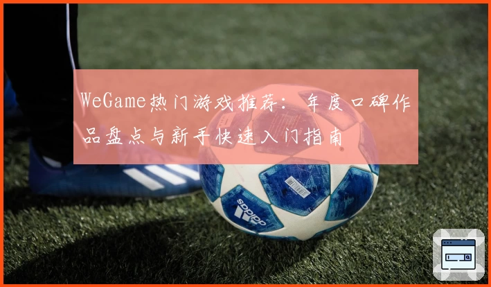 WeGame热门游戏推荐：年度口碑作品盘点与新手快速入门指南
