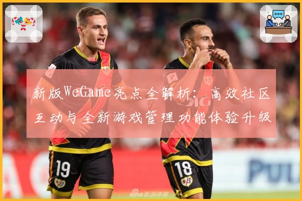 新版WeGame亮点全解析：高效社区互动与全新游戏管理功能体验升级