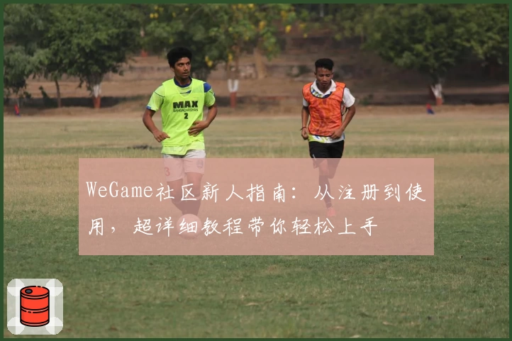 WeGame社区新人指南：从注册到使用，超详细教程带你轻松上手