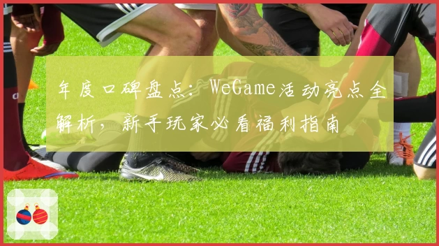 年度口碑盘点：WeGame活动亮点全解析，新手玩家必看福利指南