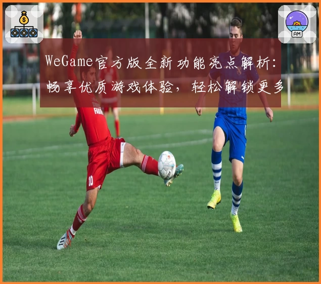 WeGame官方版全新功能亮点解析：畅享优质游戏体验，轻松解锁更多精彩