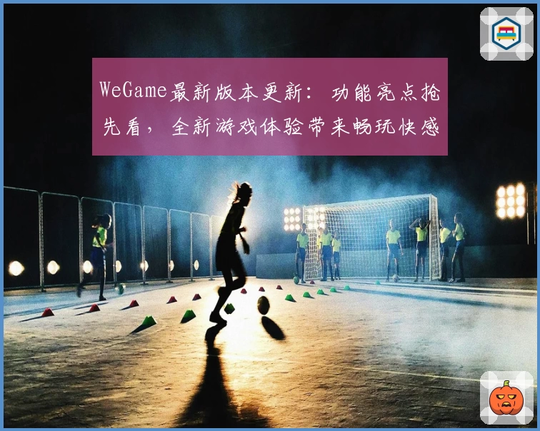 WeGame最新版本更新：功能亮点抢先看，全新游戏体验带来畅玩快感