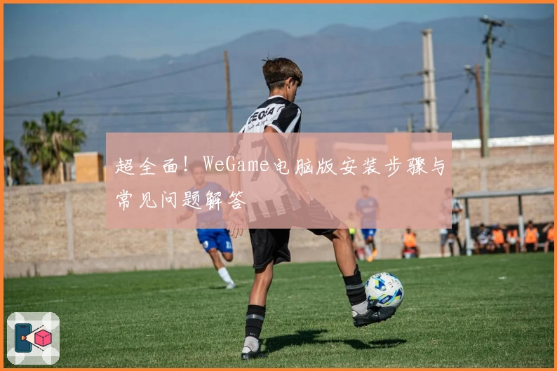 超全面！WeGame电脑版安装步骤与常见问题解答