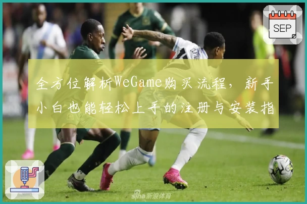 全方位解析WeGame购买流程，新手小白也能轻松上手的注册与安装指南