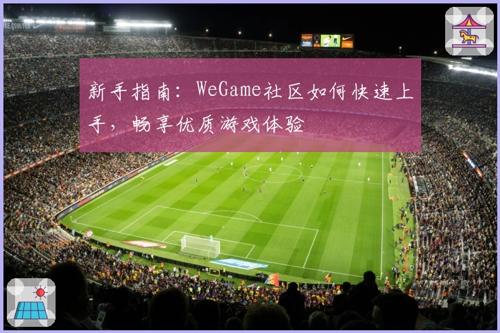 新手指南：WeGame社区如何快速上手，畅享优质游戏体验