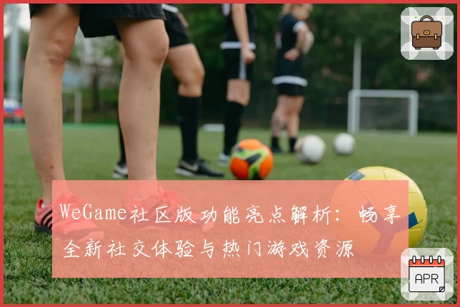 WeGame社区版功能亮点解析：畅享全新社交体验与热门游戏资源