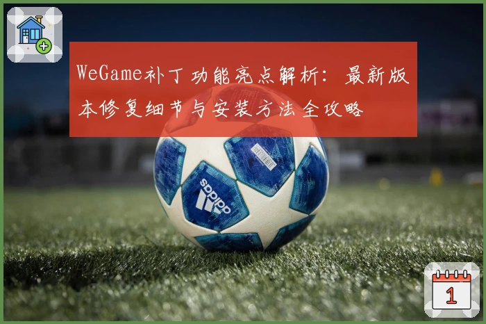 WeGame补丁功能亮点解析：最新版本修复细节与安装方法全攻略