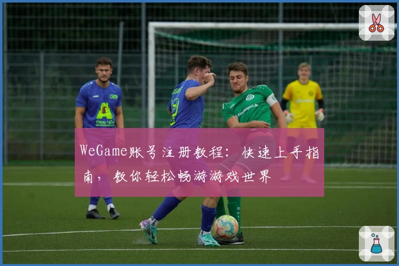 WeGame账号注册教程：快速上手指南，教你轻松畅游游戏世界
