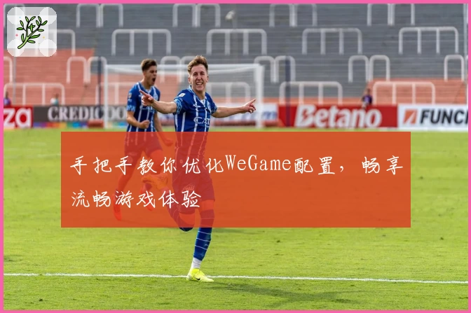 手把手教你优化WeGame配置，畅享流畅游戏体验