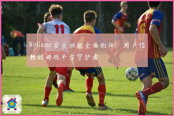 WeGame安全功能全面测评：用户信赖的游戏平台守护者