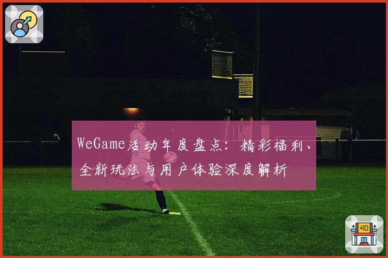 WeGame活动年度盘点：精彩福利、全新玩法与用户体验深度解析