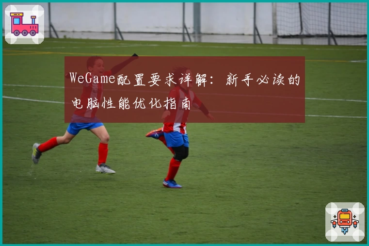 WeGame配置要求详解：新手必读的电脑性能优化指南
