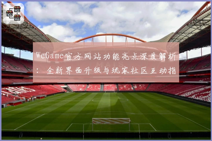 WeGame官方网站功能亮点深度解析：全新界面升级与玩家社区互动指南