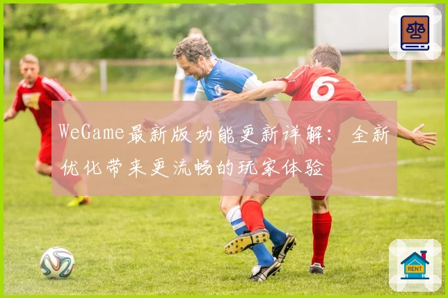 WeGame最新版功能更新详解：全新优化带来更流畅的玩家体验