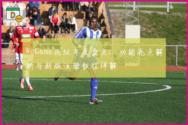 WeGame论坛年度盘点：功能亮点解析与新版注册教程详解