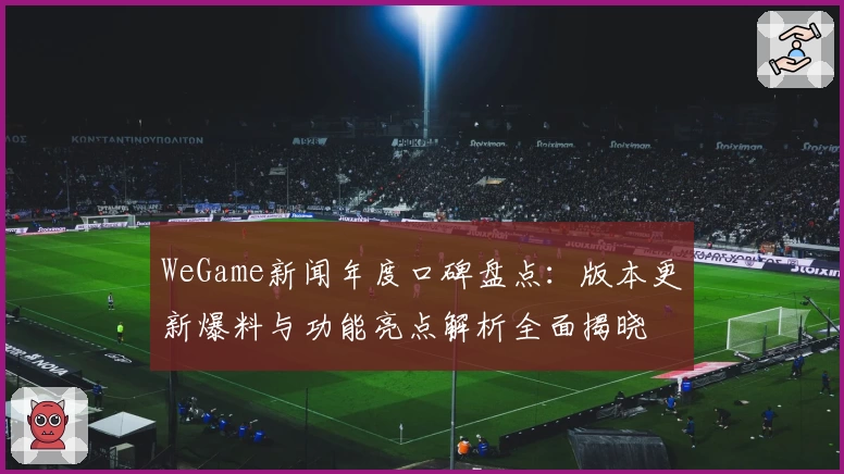 WeGame新闻年度口碑盘点：版本更新爆料与功能亮点解析全面揭晓
