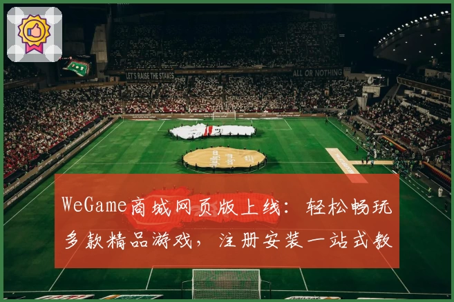 WeGame商城网页版上线：轻松畅玩多款精品游戏，注册安装一站式教程详解