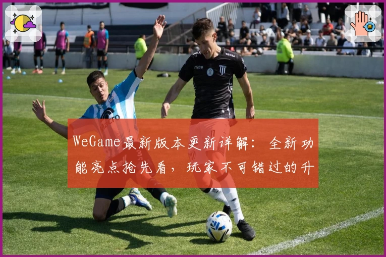 WeGame最新版本更新详解：全新功能亮点抢先看，玩家不可错过的升级体验