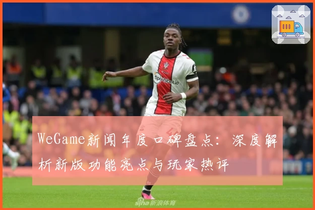 WeGame新闻年度口碑盘点：深度解析新版功能亮点与玩家热评