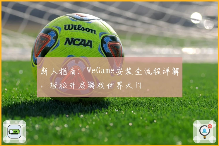 新人指南：WeGame安装全流程详解，轻松开启游戏世界大门