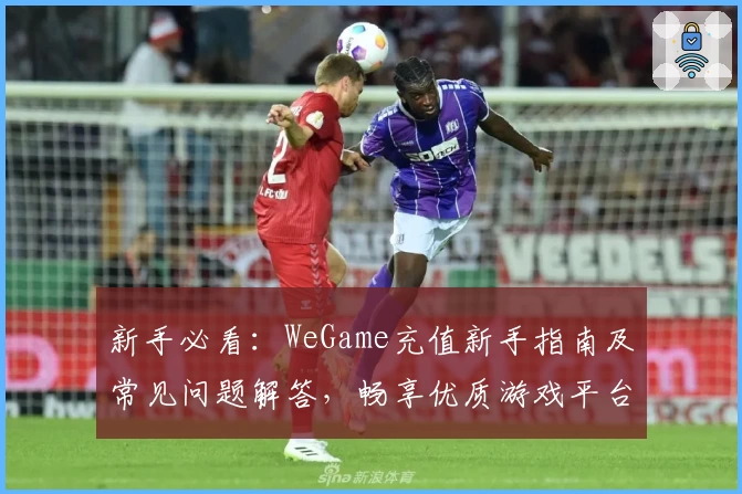 新手必看:WeGame充值新手指南及常见问题解答,畅享优质游戏平台服务