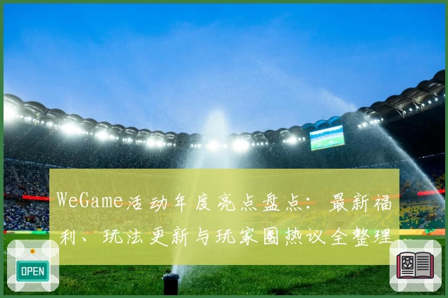 WeGame活动年度亮点盘点：最新福利、玩法更新与玩家圈热议全整理