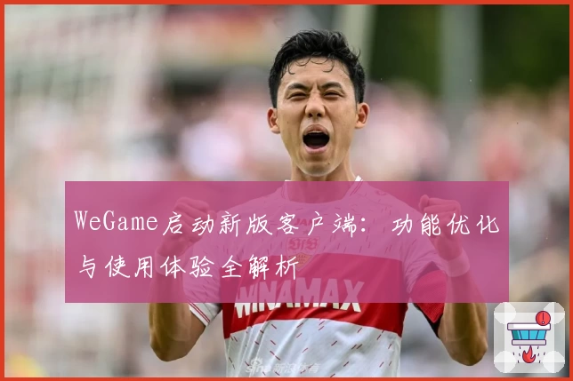 WeGame启动新版客户端：功能优化与使用体验全解析