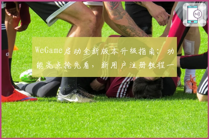 WeGame启动全新版本升级指南：功能亮点抢先看，新用户注册教程一步到位