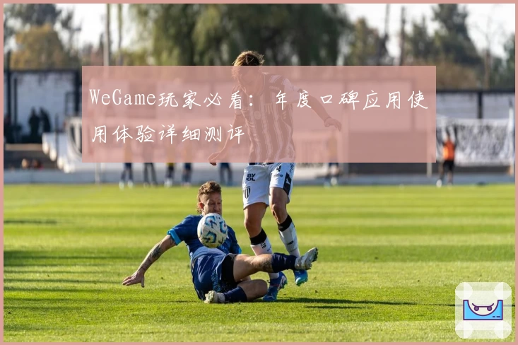 WeGame玩家必看：年度口碑应用使用体验详细测评