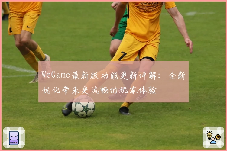 WeGame最新版功能更新详解：全新优化带来更流畅的玩家体验