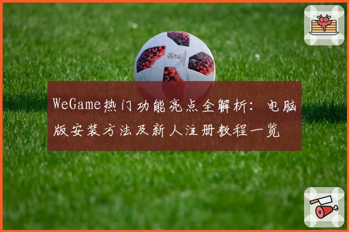 WeGame热门功能亮点全解析：电脑版安装方法及新人注册教程一览