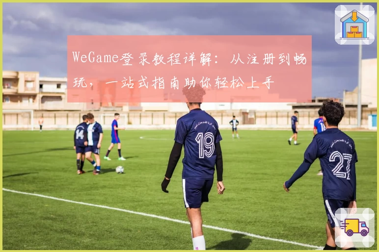 WeGame登录教程详解：从注册到畅玩，一站式指南助你轻松上手