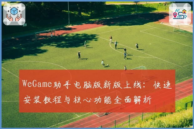 WeGame助手电脑版新版上线：快速安装教程与核心功能全面解析