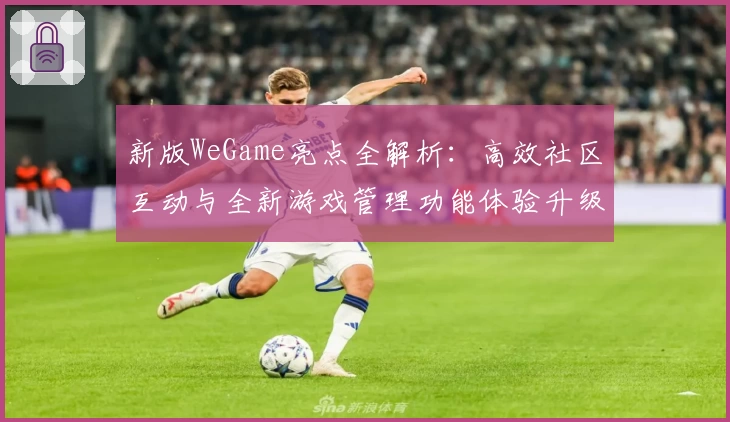新版WeGame亮点全解析：高效社区互动与全新游戏管理功能体验升级
