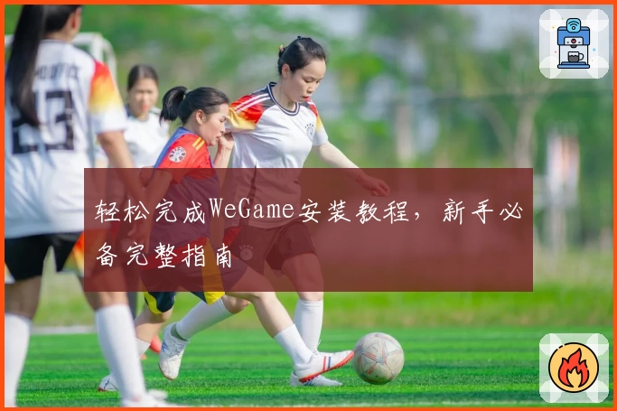 轻松完成WeGame安装教程，新手必备完整指南