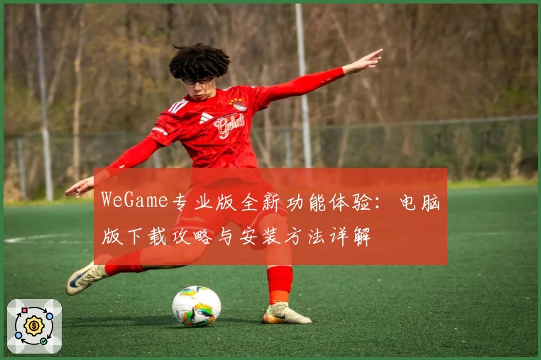 WeGame专业版全新功能体验：电脑版下载攻略与安装方法详解