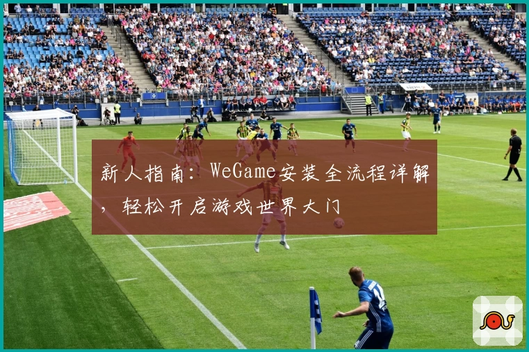 新人指南：WeGame安装全流程详解，轻松开启游戏世界大门